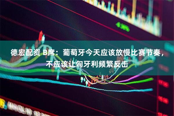 德宏配资 B席：葡萄牙今天应该放慢比赛节奏，不应该让匈牙利频繁反击