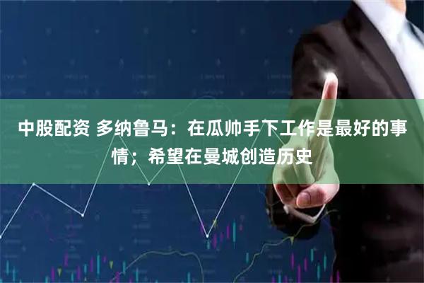 中股配资 多纳鲁马：在瓜帅手下工作是最好的事情；希望在曼城创造历史