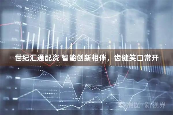 世纪汇通配资 智能创新相伴，齿健笑口常开