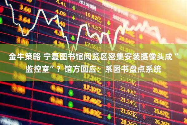 金牛策略 宁夏图书馆阅览区密集安装摄像头成“监控室”？馆方回应：系图书盘点系统