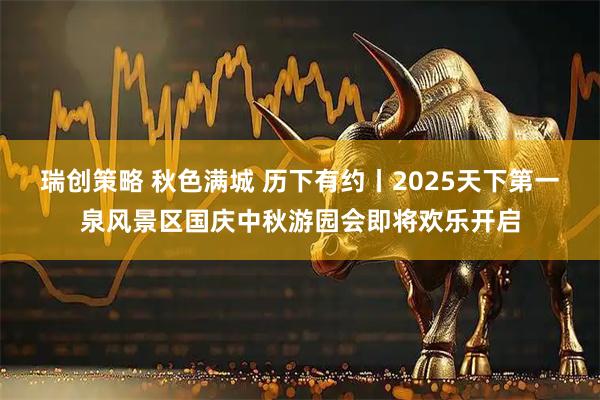 瑞创策略 秋色满城 历下有约丨2025天下第一泉风景区国庆中秋游园会即将欢乐开启
