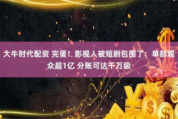 大牛时代配资 完蛋！影视人被短剧包围了：单部观众超1亿 分账可达千万级