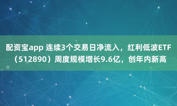 配资宝app 连续3个交易日净流入，红利低波ETF（512890）周度规模增长9.6亿，创年内新高