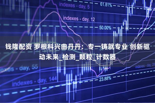 钱隆配资 罗根科兴曲丹丹：专一铸就专业 创新驱动未来_检测_颗粒_计数器