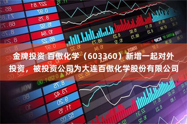 金牌投资 百傲化学（603360）新增一起对外投资，被投资公司为大连百傲化学股份有限公司