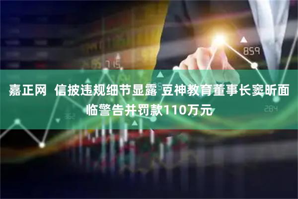 嘉正网  信披违规细节显露 豆神教育董事长窦昕面临警告并罚款110万元