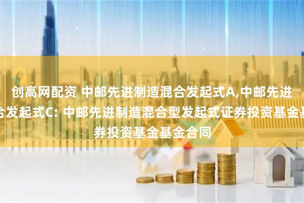 创高网配资 中邮先进制造混合发起式A,中邮先进制造混合发起式C: 中邮先进制造混合型发起式证券投资基金基金合同