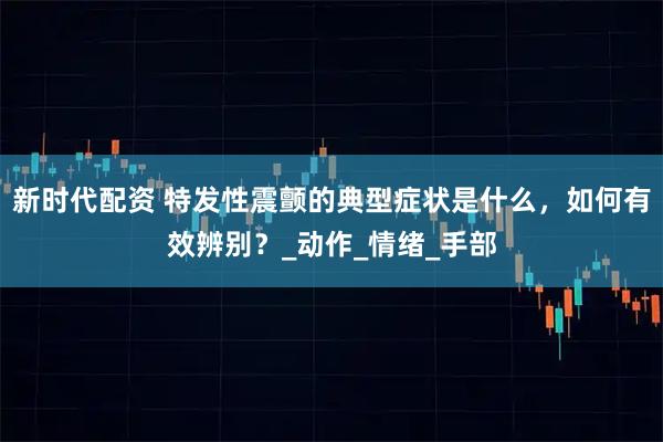 新时代配资 特发性震颤的典型症状是什么，如何有效辨别？_动作_情绪_手部