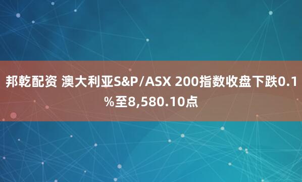 邦乾配资 澳大利亚S&P/ASX 200指数收盘下跌0.1%至8,580.10点