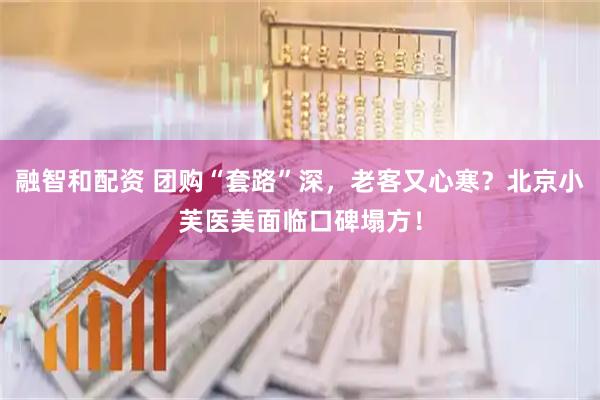 融智和配资 团购“套路”深，老客又心寒？北京小芙医美面临口碑塌方！