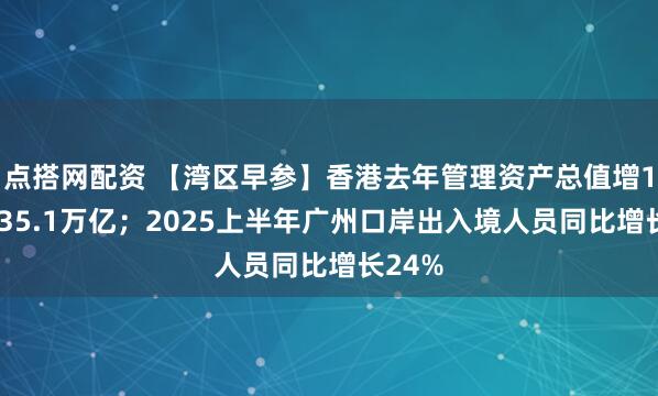 点搭网配资 【湾区早参】香港去年管理资产总值增13%至35.1万亿；2025上半年广州口岸出入境人员同比增长24%