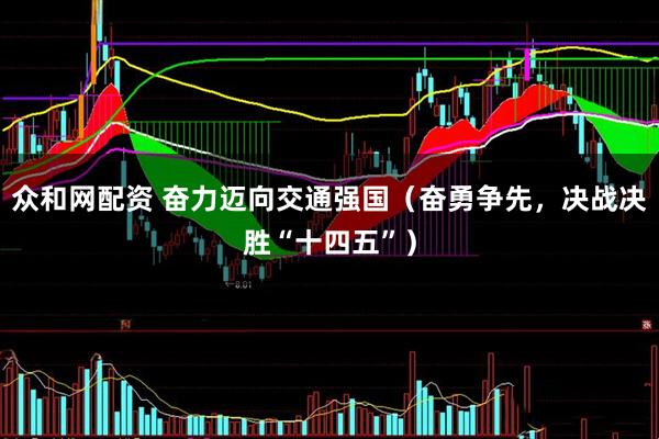 众和网配资 奋力迈向交通强国（奋勇争先，决战决胜“十四五”）