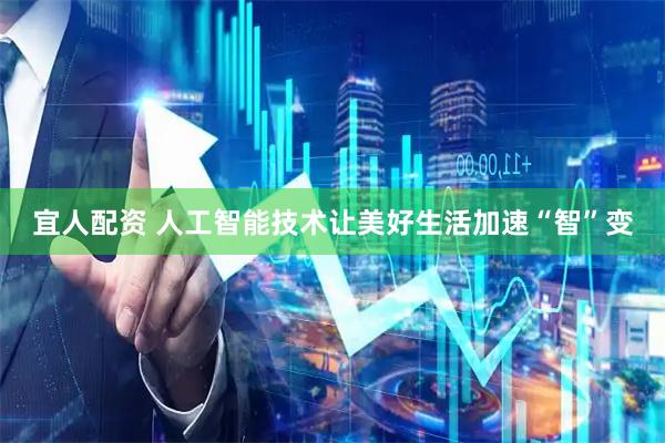 宜人配资 人工智能技术让美好生活加速“智”变