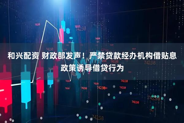 和兴配资 财政部发声！严禁贷款经办机构借贴息政策诱导借贷行为