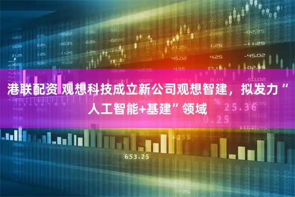 港联配资 观想科技成立新公司观想智建，拟发力“人工智能+基建”领域