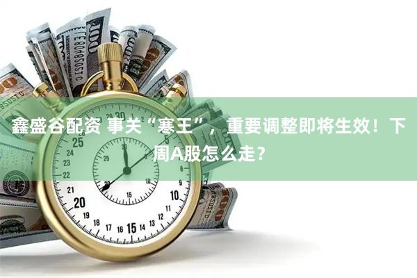 鑫盛谷配资 事关“寒王”，重要调整即将生效！下周A股怎么走？