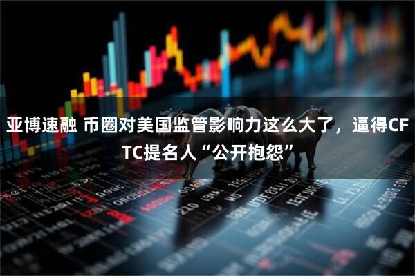 亚博速融 币圈对美国监管影响力这么大了，逼得CFTC提名人“公开抱怨”