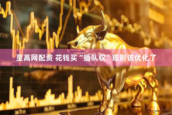 至高网配资 花钱买“插队权”规则该优化了